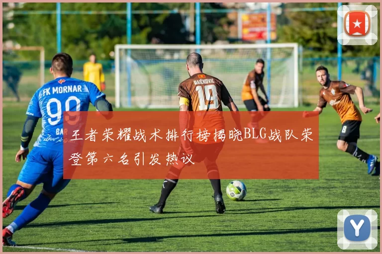 王者荣耀战术排行榜揭晓BLG战队荣登第六名引发热议