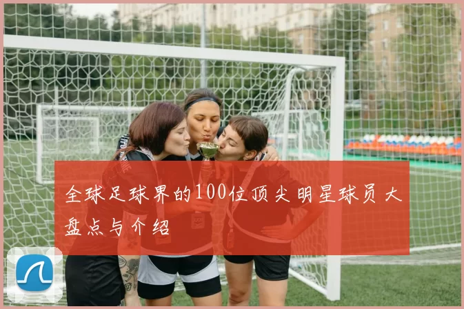 全球足球界的100位顶尖明星球员大盘点与介绍