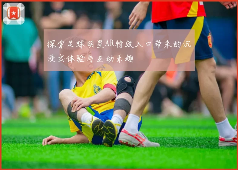 探索足球明星AR特效入口带来的沉浸式体验与互动乐趣